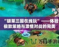 “胡萊三國在線玩”——體驗極致策略與激情對戰的完美結合