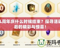 LOL周年慶什么時候結(jié)束？探尋活動背后的精彩與驚喜！