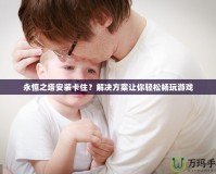 永恒之塔安裝卡住？解決方案讓你輕松暢玩游戲