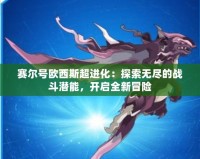 賽爾號(hào)歐西斯超進(jìn)化：探索無盡的戰(zhàn)斗潛能，開啟全新冒險(xiǎn)
