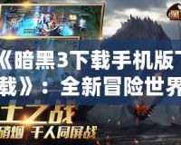《暗黑3下載手機版下載》：全新冒險世界，開啟你的戰(zhàn)斗之旅！
