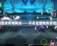 英雄超變傳奇網站——開啟全新傳奇冒險之旅