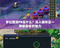 夢幻西游FB是什么？深入解析這一神秘副本的魅力