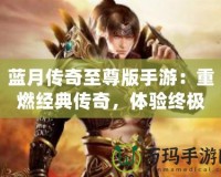 藍(lán)月傳奇至尊版手游：重燃經(jīng)典傳奇，體驗(yàn)終極榮耀！