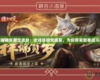 王者榮耀豬年限定皮膚：史詩級視覺盛宴，為你帶來新春戰斗新體驗