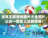 洛克王國寵物圖片大全圖片，讓你一眼愛上這群萌寵！
