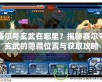 賽爾號(hào)玄武在哪里？揭秘賽爾號(hào)玄武的隱藏位置與獲取攻略