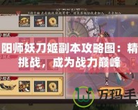 陰陽師妖刀姬副本攻略圖：精通挑戰(zhàn)，成為戰(zhàn)力巔峰