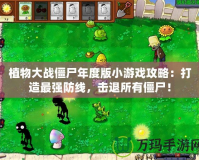 植物大戰僵尸年度版小游戲攻略：打造最強防線，擊退所有僵尸！