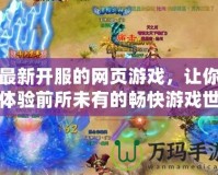 最新開服的網頁游戲，讓你體驗前所未有的暢快游戲世界！