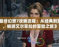 《最終幻想7攻略流程：從經典到重制，暢游艾爾菲拉的冒險之旅》