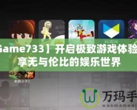 【Game733】開啟極致游戲體驗，暢享無與倫比的娛樂世界