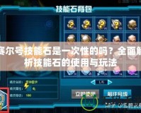 賽爾號(hào)技能石是一次性的嗎？全面解析技能石的使用與玩法