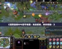 《魔獸最新RPG防守地圖：挑戰極限、再創輝煌！》