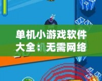 單機小游戲軟件大全：無需網絡，隨時隨地暢玩無憂！