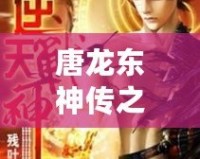 唐龍東神傳之逆襲攻略免費閱讀小說——逆天崛起，成就巔峰人生！