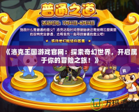《洛克王國游戲官網：探索奇幻世界，開啟屬于你的冒險之旅！》