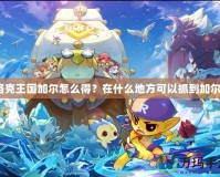 洛克王國加爾怎么得？在什么地方可以抓到加爾？