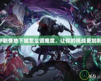 DNF劇情地下城怎么調難度，讓你的挑戰更加刺激！
