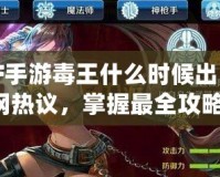 DNF手游毒王什么時候出？全網熱議，掌握最全攻略！