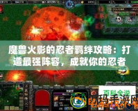 魔獸火影的忍者羈絆攻略：打造最強陣容，成就你的忍者傳奇