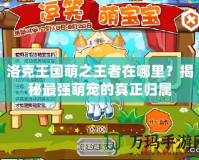 洛克王國萌之王者在哪里？揭秘最強(qiáng)萌寵的真正歸屬