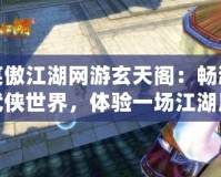 笑傲江湖網(wǎng)游玄天閣：暢游武俠世界，體驗一場江湖風云