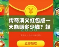 傳奇演義紅包版一天能賺多少錢？輕松玩游戲，日賺百元不是夢！