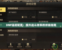 DNF連招配置：提升戰斗效率的終極指南