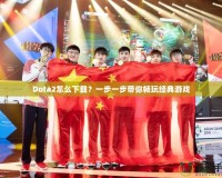 Dota2怎么下載？一步一步帶你暢玩經(jīng)典游戲
