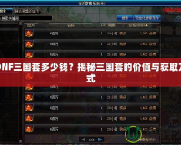 DNF三國套多少錢？揭秘三國套的價值與獲取方式