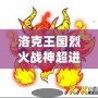 洛克王國烈火戰神超進化要幾個火焰玻璃？揭秘烈火戰神超進化的秘密！