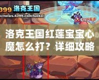 洛克王國紅蓮寶寶心魔怎么打？詳細攻略助你輕松擊敗強敵！