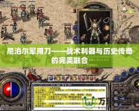 尼泊爾軍用刀——戰(zhàn)術利器與歷史傳奇的完美融合