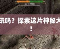 迷城的國度好玩嗎？探索這片神秘大陸的無限魅力！