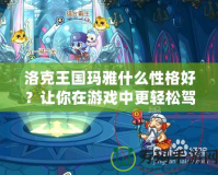 洛克王國瑪雅什么性格好？讓你在游戲中更輕松駕馭這位神秘寵物！