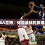愛看NBA直播，體驗(yàn)籃球的震撼與激情