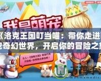 《洛克王國叮當喵：帶你走進萌寵奇幻世界，開啟你的冒險之旅！》