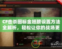 CF擊殺圖標金翅膀設置方法全解析，輕松讓你的戰場更加炫酷