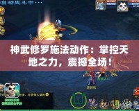 神武修羅施法動作：掌控天地之力，震撼全場！
