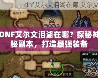 DNF艾爾文淚湖在哪？探秘神秘副本，打造最強裝備