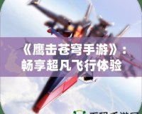 《鷹擊蒼穹手游》：暢享超凡飛行體驗，翱翔天際，征戰沙場！