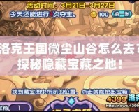 洛克王國微塵山谷怎么去？探秘隱藏寶藏之地！
