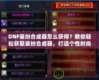 DNF裝扮合成器怎么獲得？教你輕松獲取裝扮合成器，打造個性時尚