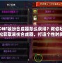 DNF裝扮合成器怎么獲得？教你輕松獲取裝扮合成器，打造個性時尚