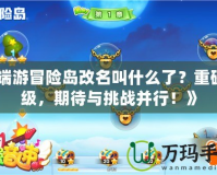 《端游冒險島改名叫什么了？重磅升級，期待與挑戰并行！》