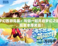 夢幻西游競賽：與你一起開啟夢幻之旅，贏取豐厚獎品！