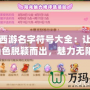 夢幻西游名字符號大全：讓你的角色脫穎而出，魅力無限！