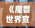《魔獸世界宣傳動畫：引領虛擬冒險的新時代》