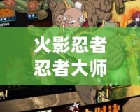 火影忍者忍者大師內(nèi)購破解版無限忍幣——暢享無盡戰(zhàn)斗的全新體驗(yàn)！